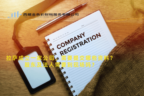 拉薩成立一家公司，需要提交哪些資料？股東及法人需要到現(xiàn)場(chǎng)嗎？